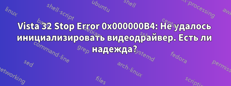 Vista 32 Stop Error 0x000000B4: Не удалось инициализировать видеодрайвер. Есть ли надежда?