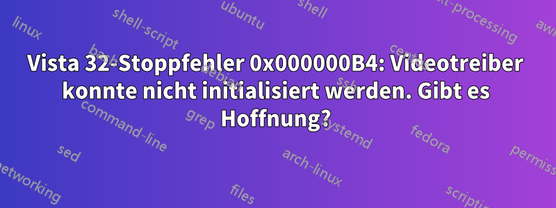 Vista 32-Stoppfehler 0x000000B4: Videotreiber konnte nicht initialisiert werden. Gibt es Hoffnung?