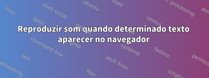 Reproduzir som quando determinado texto aparecer no navegador