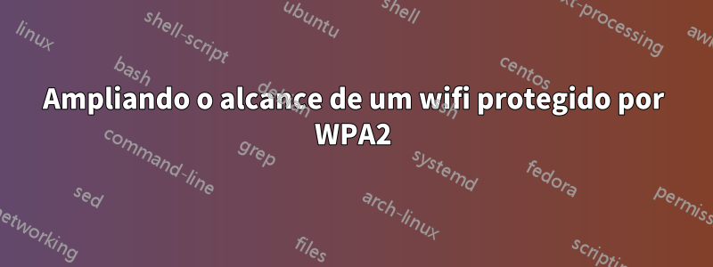 Ampliando o alcance de um wifi protegido por WPA2