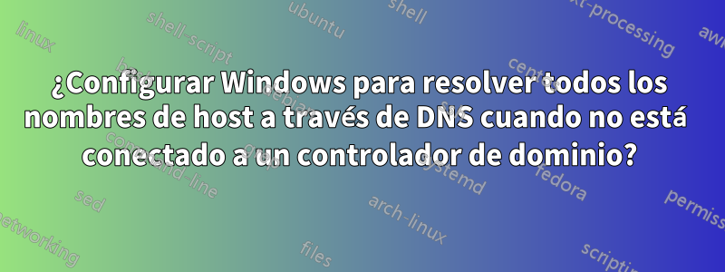 ¿Configurar Windows para resolver todos los nombres de host a través de DNS cuando no está conectado a un controlador de dominio?