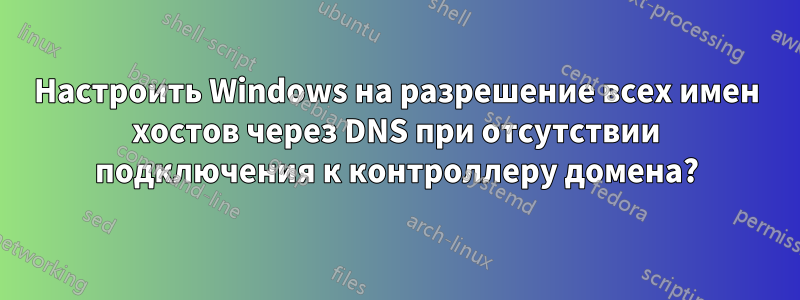 Настроить Windows на разрешение всех имен хостов через DNS при отсутствии подключения к контроллеру домена?