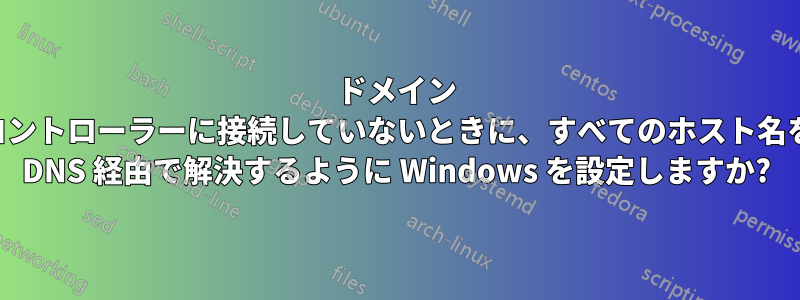 ドメイン コントローラーに接続していないときに、すべてのホスト名を DNS 経由で解決するように Windows を設定しますか?