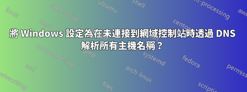 將 Windows 設定為在未連接到網域控制站時透過 DNS 解析所有主機名稱？