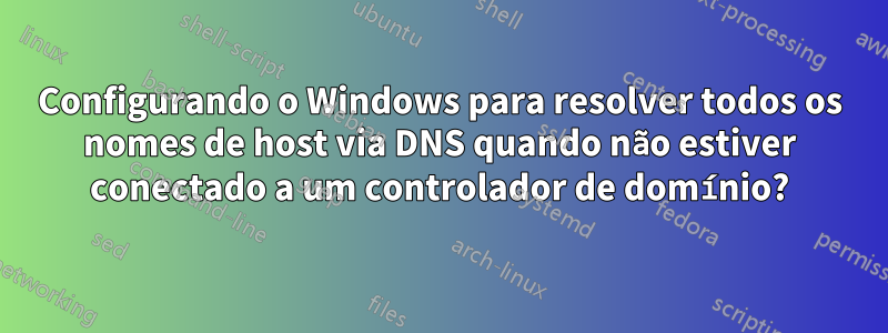 Configurando o Windows para resolver todos os nomes de host via DNS quando não estiver conectado a um controlador de domínio?