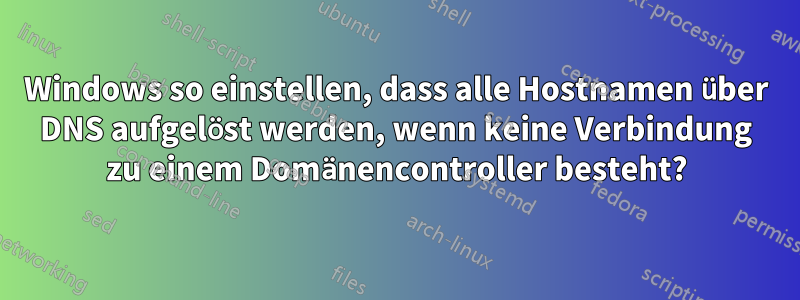 Windows so einstellen, dass alle Hostnamen über DNS aufgelöst werden, wenn keine Verbindung zu einem Domänencontroller besteht?