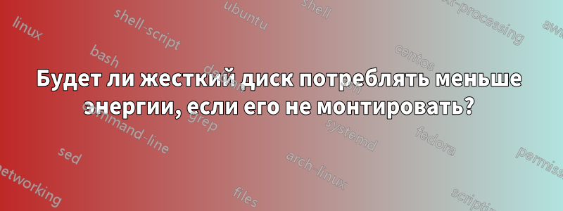 Будет ли жесткий диск потреблять меньше энергии, если его не монтировать?