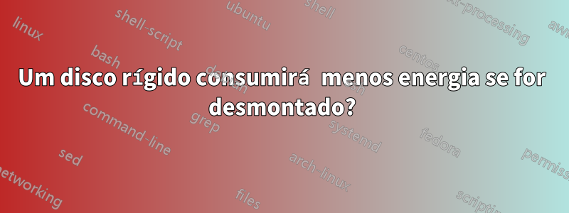 Um disco rígido consumirá menos energia se for desmontado?