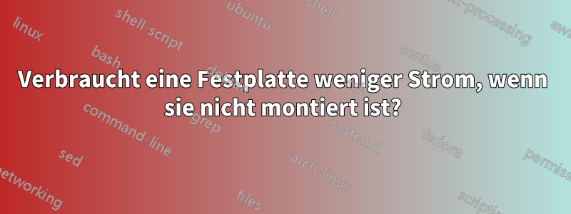 Verbraucht eine Festplatte weniger Strom, wenn sie nicht montiert ist?