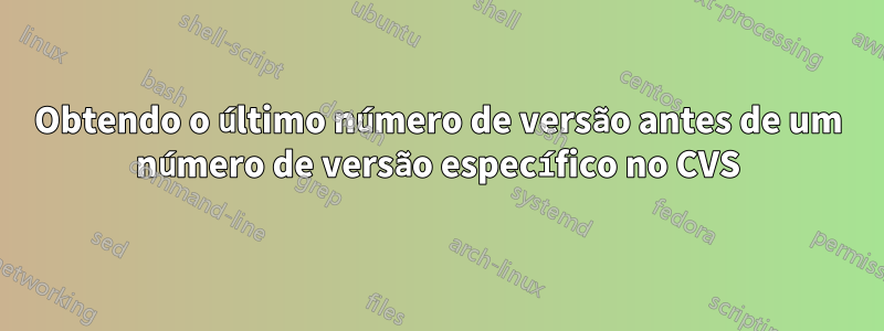 Obtendo o último número de versão antes de um número de versão específico no CVS