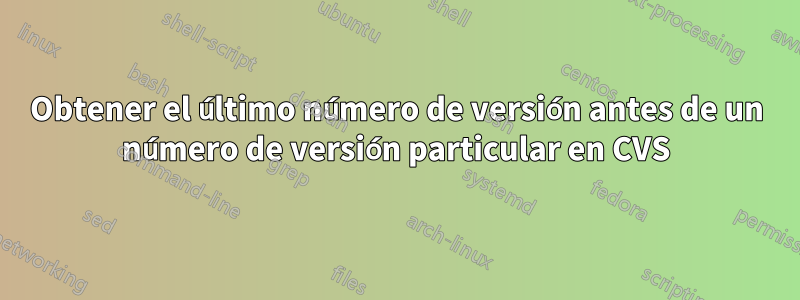 Obtener el último número de versión antes de un número de versión particular en CVS