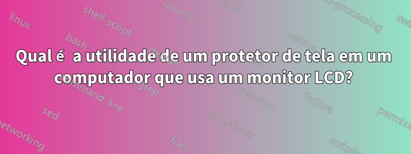 Qual é a utilidade de um protetor de tela em um computador que usa um monitor LCD?