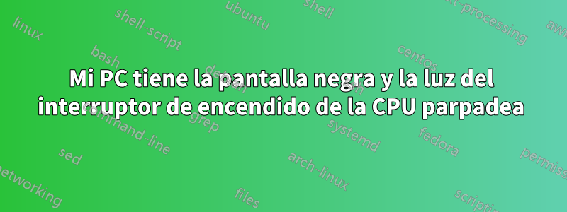 Mi PC tiene la pantalla negra y la luz del interruptor de encendido de la CPU parpadea