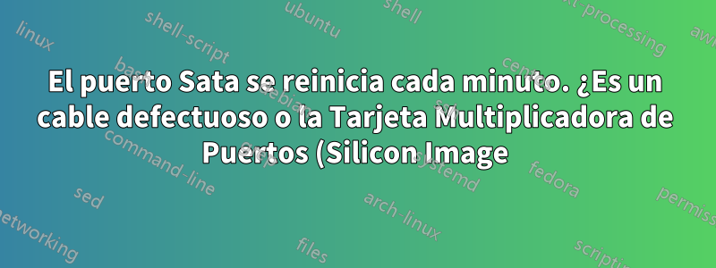 El puerto Sata se reinicia cada minuto. ¿Es un cable defectuoso o la Tarjeta Multiplicadora de Puertos (Silicon Image)?