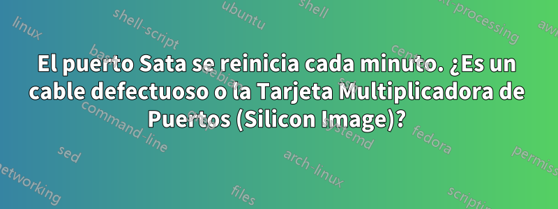 El puerto Sata se reinicia cada minuto. ¿Es un cable defectuoso o la Tarjeta Multiplicadora de Puertos (Silicon Image)?