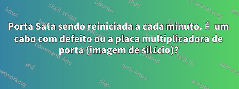 Porta Sata sendo reiniciada a cada minuto. É um cabo com defeito ou a placa multiplicadora de porta (imagem de silício)?