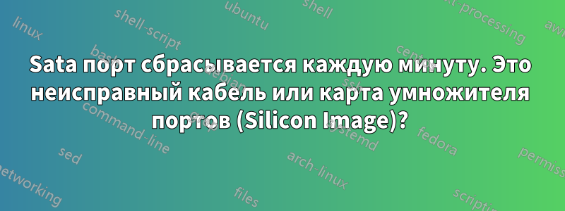 Sata порт сбрасывается каждую минуту. Это неисправный кабель или карта умножителя портов (Silicon Image)?