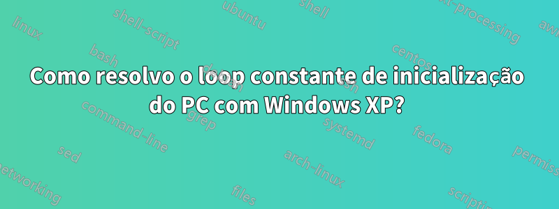 Como resolvo o loop constante de inicialização do PC com Windows XP?