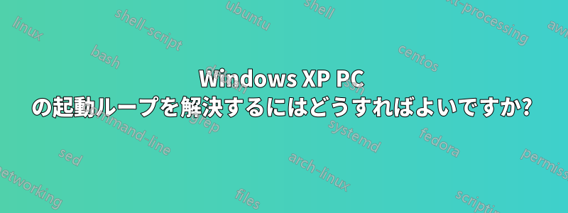 Windows XP PC の起動ループを解決するにはどうすればよいですか?