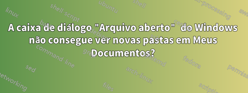 A caixa de diálogo "Arquivo aberto" do Windows não consegue ver novas pastas em Meus Documentos?