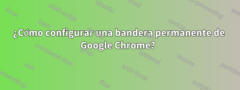 ¿Cómo configurar una bandera permanente de Google Chrome? 