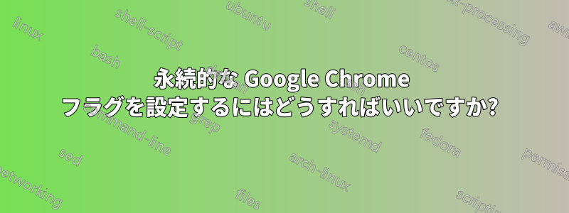 永続的な Google Chrome フラグを設定するにはどうすればいいですか? 