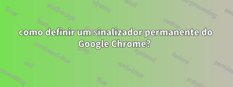 como definir um sinalizador permanente do Google Chrome? 