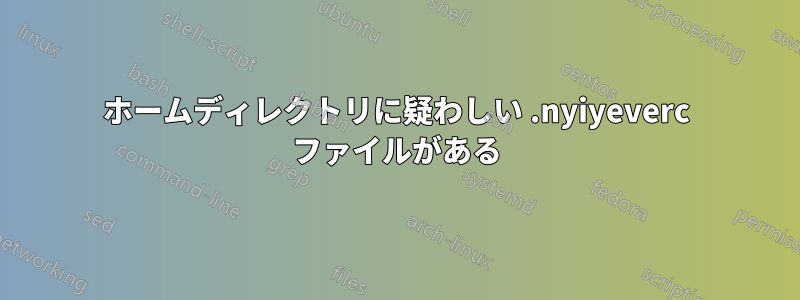 ホームディレクトリに疑わしい .nyiyeverc ファイルがある