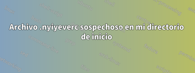 Archivo .nyiyeverc sospechoso en mi directorio de inicio