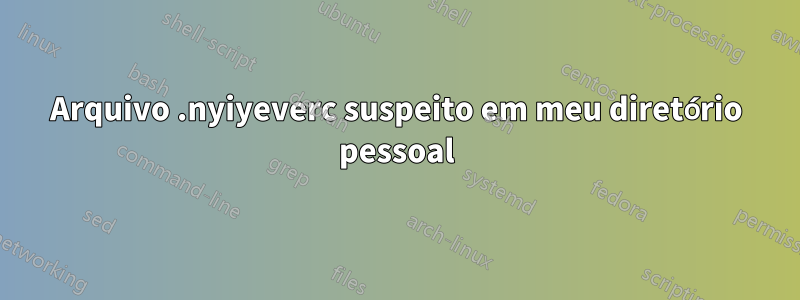 Arquivo .nyiyeverc suspeito em meu diretório pessoal