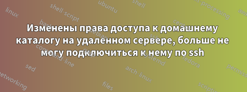 Изменены права доступа к домашнему каталогу на удаленном сервере, больше не могу подключиться к нему по ssh