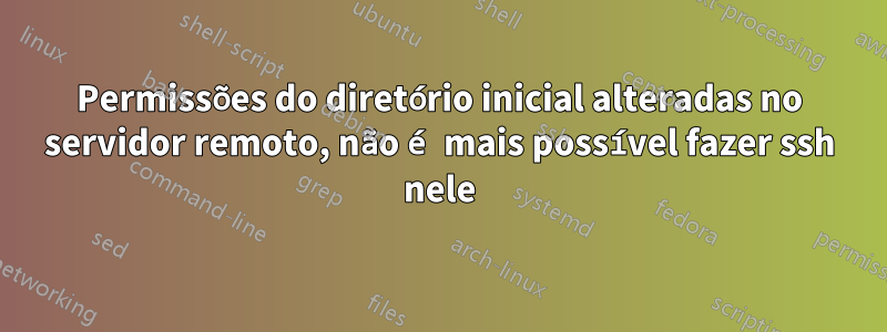 Permissões do diretório inicial alteradas no servidor remoto, não é mais possível fazer ssh nele