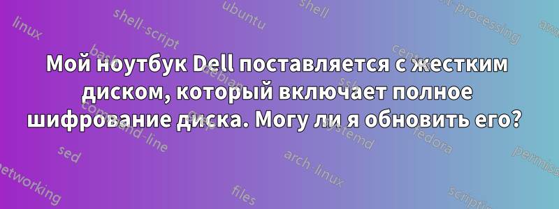 Мой ноутбук Dell поставляется с жестким диском, который включает полное шифрование диска. Могу ли я обновить его? 