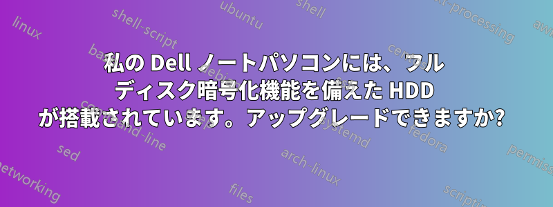私の Dell ノートパソコンには、フル ディスク暗号化機能を備えた HDD が搭載されています。アップグレードできますか? 
