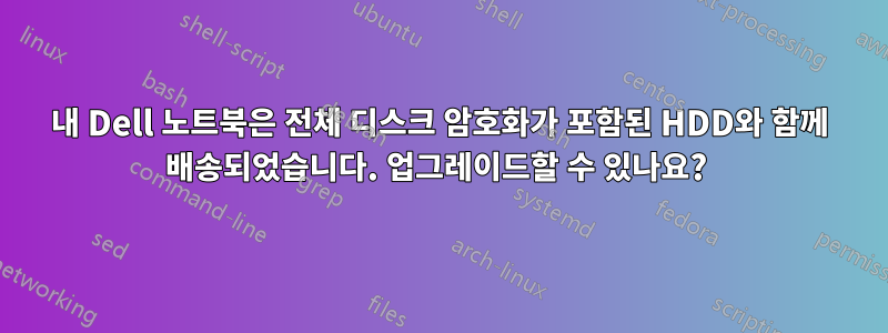 내 Dell 노트북은 전체 디스크 암호화가 포함된 HDD와 함께 배송되었습니다. 업그레이드할 수 있나요? 