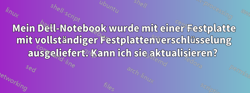 Mein Dell-Notebook wurde mit einer Festplatte mit vollständiger Festplattenverschlüsselung ausgeliefert. Kann ich sie aktualisieren? 