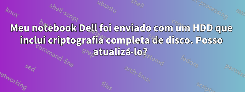 Meu notebook Dell foi enviado com um HDD que inclui criptografia completa de disco. Posso atualizá-lo? 