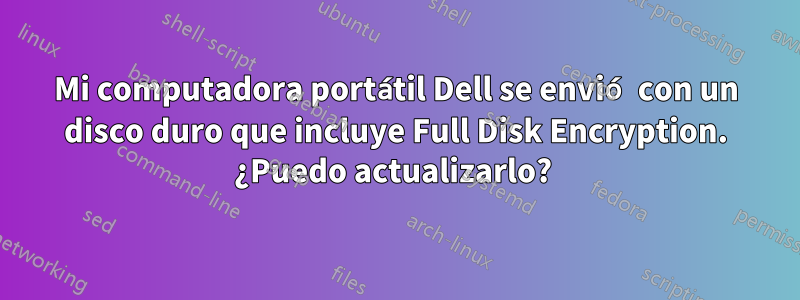 Mi computadora portátil Dell se envió con un disco duro que incluye Full Disk Encryption. ¿Puedo actualizarlo? 