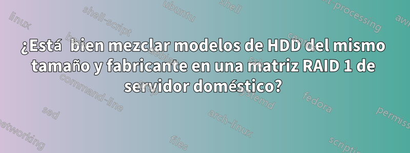 ¿Está bien mezclar modelos de HDD del mismo tamaño y fabricante en una matriz RAID 1 de servidor doméstico?