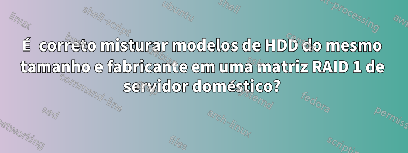 É correto misturar modelos de HDD do mesmo tamanho e fabricante em uma matriz RAID 1 de servidor doméstico?