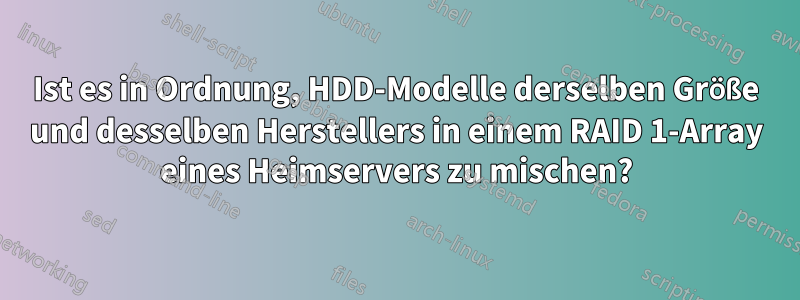 Ist es in Ordnung, HDD-Modelle derselben Größe und desselben Herstellers in einem RAID 1-Array eines Heimservers zu mischen?