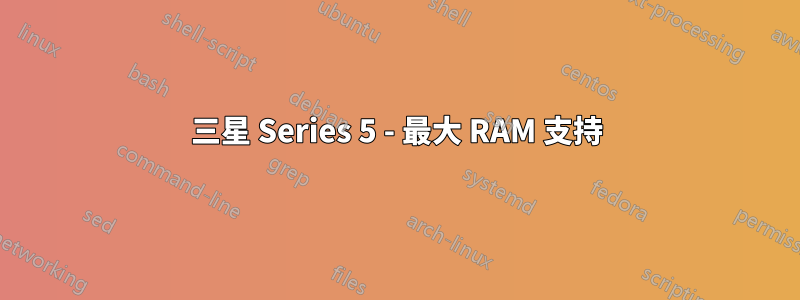 三星 Series 5 - 最大 RAM 支持