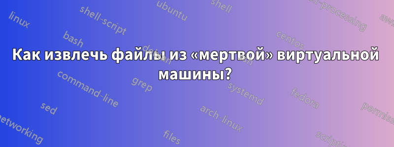 Как извлечь файлы из «мертвой» виртуальной машины?