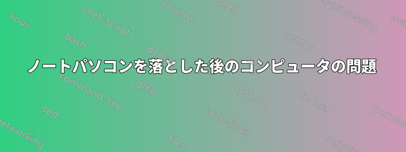 ノートパソコンを落とした後のコンピュータの問題