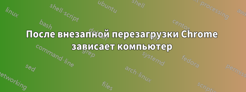 После внезапной перезагрузки Chrome зависает компьютер