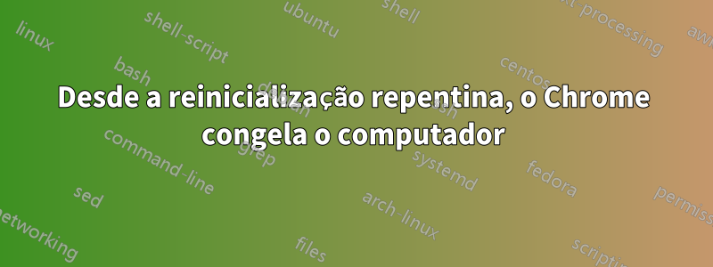 Desde a reinicialização repentina, o Chrome congela o computador