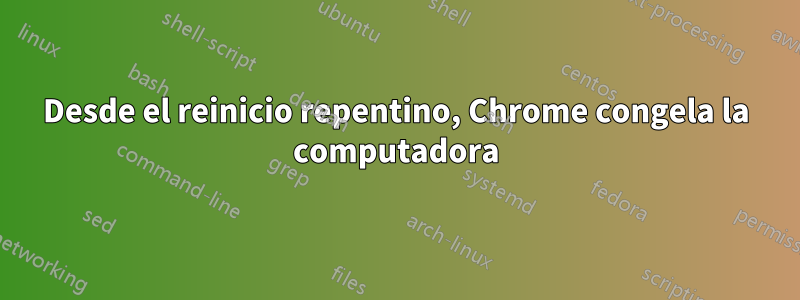 Desde el reinicio repentino, Chrome congela la computadora