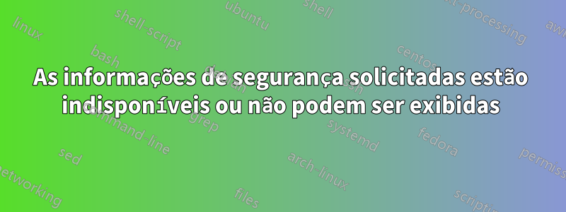 As informações de segurança solicitadas estão indisponíveis ou não podem ser exibidas