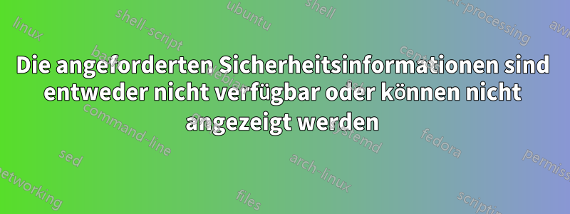 Die angeforderten Sicherheitsinformationen sind entweder nicht verfügbar oder können nicht angezeigt werden