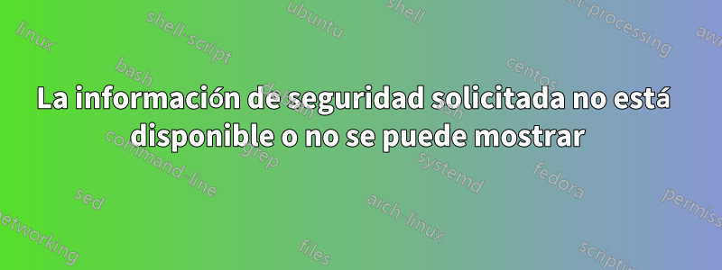 La información de seguridad solicitada no está disponible o no se puede mostrar